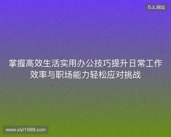 掌握高效生活实用办公技巧提升日常工作效率与职场能力轻松应对挑战