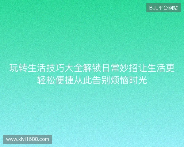 玩转生活技巧大全解锁日常妙招让生活更轻松便捷从此告别烦恼时光